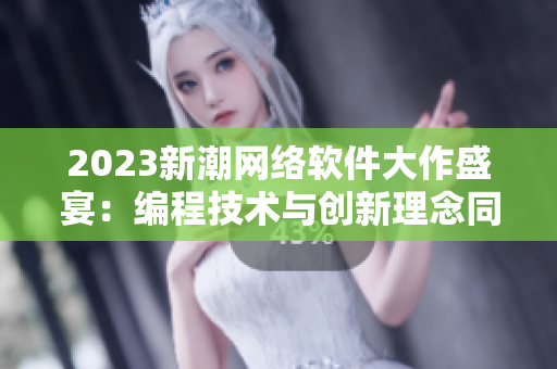 2023新潮网络软件大作盛宴：编程技术与创新理念同台竞辉