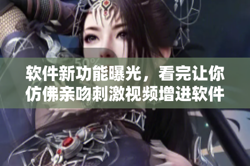 软件新功能曝光，看完让你仿佛亲吻刺激视频增进软件了解。
