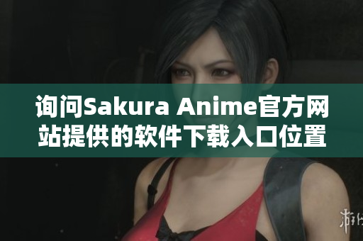 询问Sakura Anime官方网站提供的软件下载入口位置