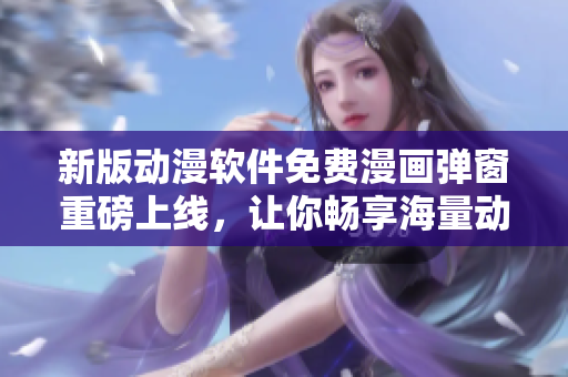 新版动漫软件免费漫画弹窗重磅上线，让你畅享海量动漫资源！