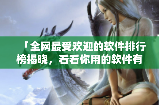 「全网最受欢迎的软件排行榜揭晓，看看你用的软件有没有上榜？」