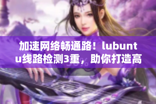 加速网络畅通路！lubuntu线路检测3重，助你打造高效软件！