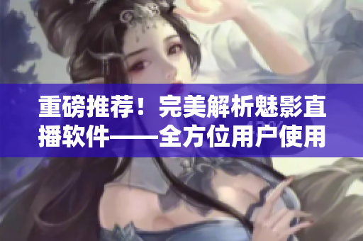 重磅推荐！完美解析魅影直播软件——全方位用户使用指南