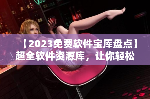 【2023免费软件宝库盘点】超全软件资源库，让你轻松找到最适合的软件