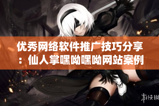 优秀网络软件推广技巧分享：仙人掌嘿呦嘿呦网站案例详解
