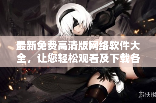 最新免费高清版网络软件大全，让您轻松观看及下载各种专业软件！