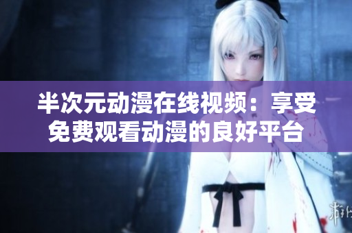 半次元动漫在线视频：享受免费观看动漫的良好平台