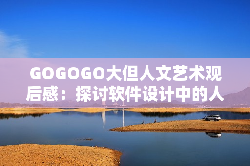 GOGOGO大但人文艺术观后感：探讨软件设计中的人文情怀