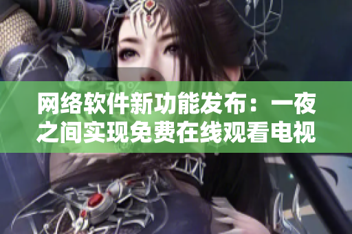 网络软件新功能发布：一夜之间实现免费在线观看电视剧完整版