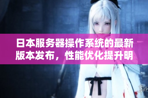 日本服务器操作系统的最新版本发布，性能优化提升明显