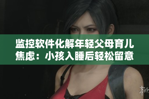 监控软件化解年轻父母育儿焦虑：小孩入睡后轻松留意监控，更能安心工作