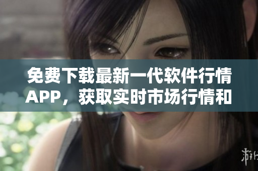 免费下载最新一代软件行情APP，获取实时市场行情和交易数据！