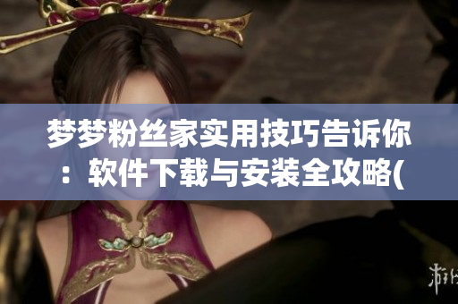 梦梦粉丝家实用技巧告诉你：软件下载与安装全攻略(1)