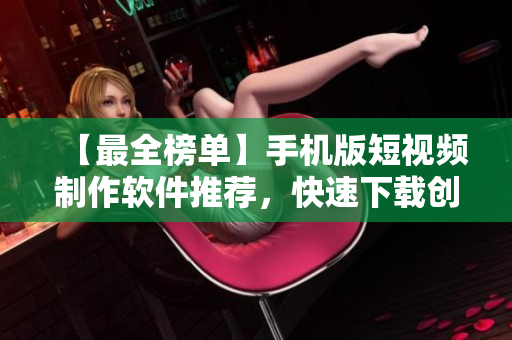 【最全榜单】手机版短视频制作软件推荐，快速下载创作个性化视频！
