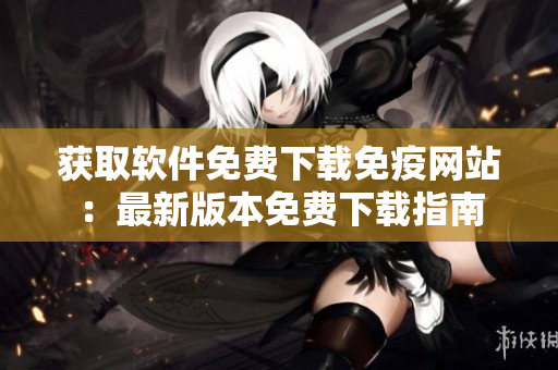 获取软件免费下载免疫网站：最新版本免费下载指南