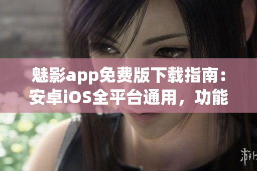 魅影app免费版下载指南：安卓iOS全平台通用，功能丰富，使用简便