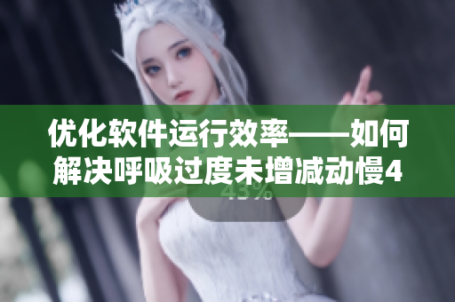 优化软件运行效率——如何解决呼吸过度未增减动慢4.5等问题