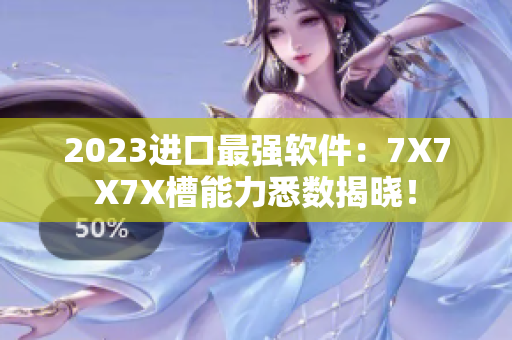 2023进口最强软件：7X7X7X槽能力悉数揭晓！