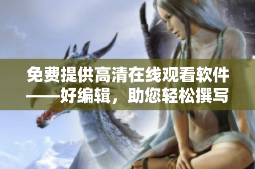 免费提供高清在线观看软件——好编辑，助您轻松撰写文章