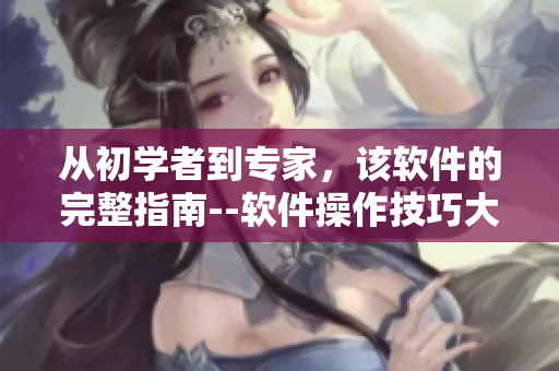 从初学者到专家，该软件的完整指南--软件操作技巧大全