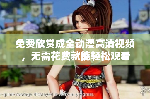 免费欣赏成全动漫高清视频，无需花费就能轻松观看
