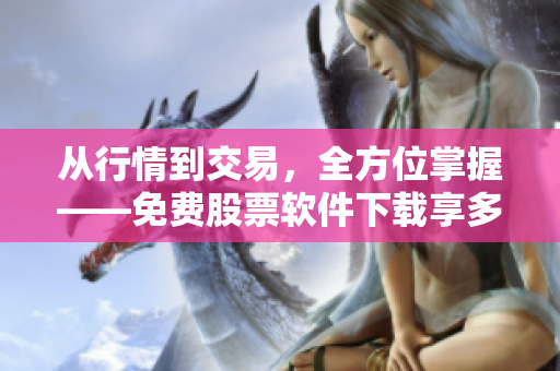 从行情到交易，全方位掌握——免费股票软件下载享多维盈利体验!