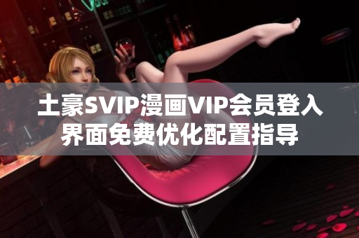 土豪SVIP漫画VIP会员登入界面免费优化配置指导