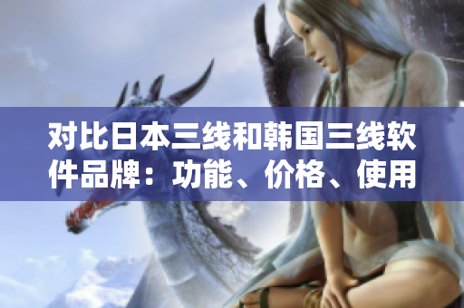 对比日本三线和韩国三线软件品牌：功能、价格、使用体验