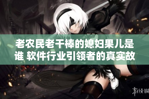 老农民老干棒的媳妇果儿是谁 软件行业引领者的真实故事