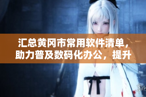 汇总黄冈市常用软件清单，助力普及数码化办公，提升工作效率