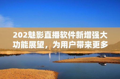 202魅影直播软件新增强大功能展望，为用户带来更多惊喜与乐趣