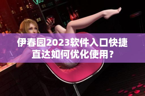 伊春园2023软件入口快捷直达如何优化使用？