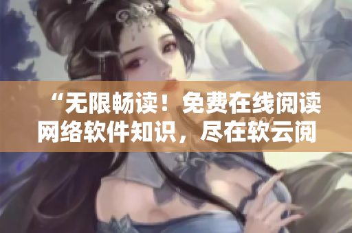 “无限畅读！免费在线阅读网络软件知识，尽在软云阅读平台”