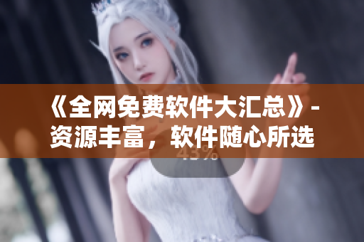 《全网免费软件大汇总》- 资源丰富，软件随心所选