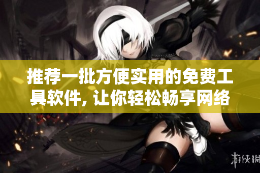 推荐一批方便实用的免费工具软件, 让你轻松畅享网络世界