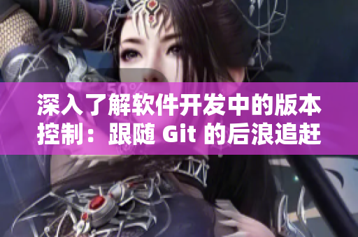 深入了解软件开发中的版本控制：跟随 Git 的后浪追赶先锋