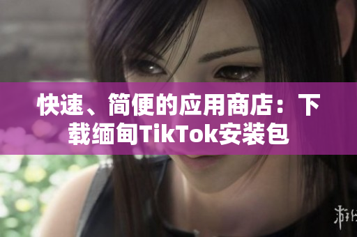 快速、简便的应用商店：下载缅甸TikTok安装包