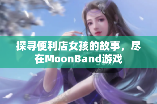 探寻便利店女孩的故事，尽在MoonBand游戏