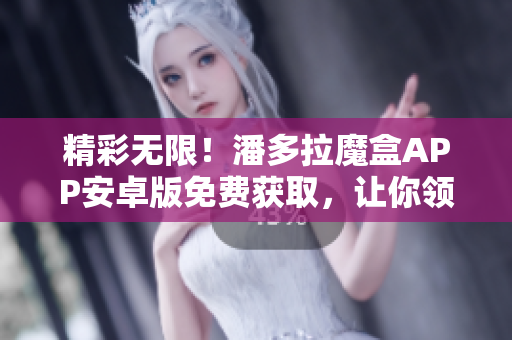 精彩无限！潘多拉魔盒APP安卓版免费获取，让你领略无限软件乐趣