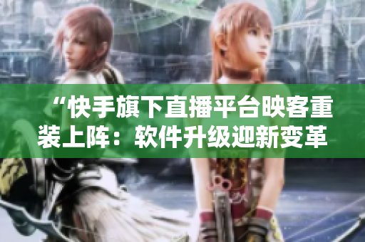 “快手旗下直播平台映客重装上阵：软件升级迎新变革”