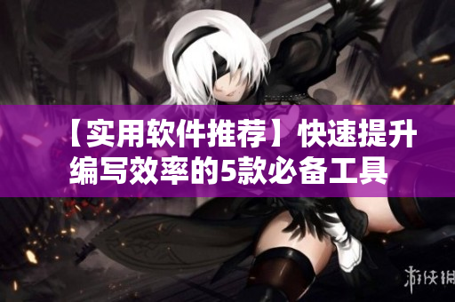 【实用软件推荐】快速提升编写效率的5款必备工具