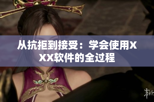 从抗拒到接受：学会使用XXX软件的全过程