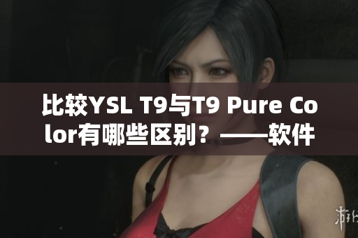 比较YSL T9与T9 Pure Color有哪些区别？——软件编辑