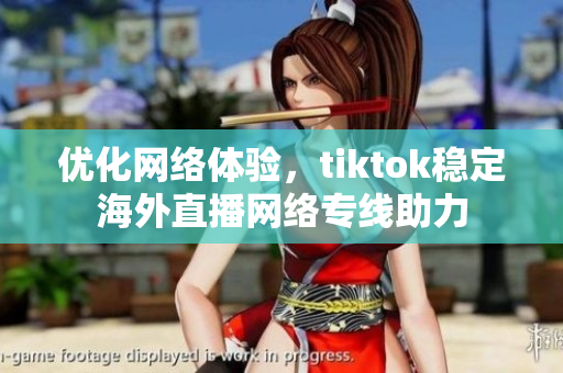 优化网络体验，tiktok稳定海外直播网络专线助力