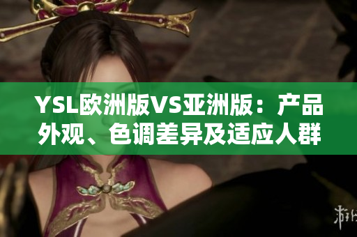 YSL欧洲版VS亚洲版：产品外观、色调差异及适应人群的不同