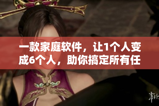 一款家庭软件，让1个人变成6个人，助你搞定所有任务