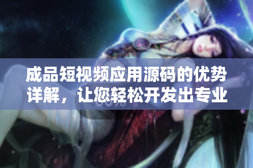 成品短视频应用源码的优势详解，让您轻松开发出专业的网络软件