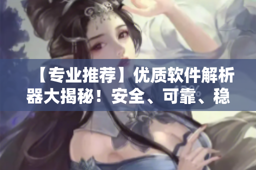 【专业推荐】优质软件解析器大揭秘！安全、可靠、稳定、易用！