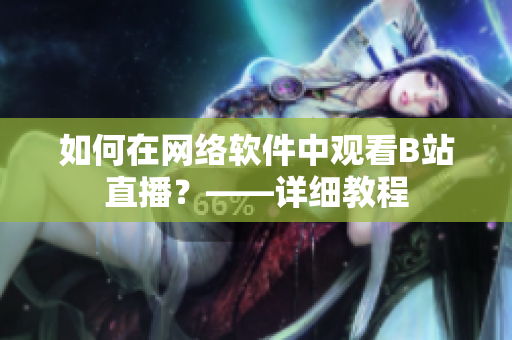 如何在网络软件中观看B站直播？——详细教程
