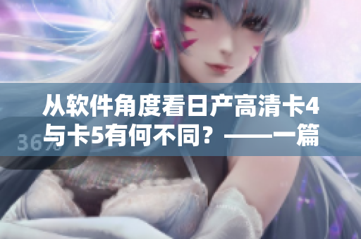 从软件角度看日产高清卡4与卡5有何不同？——一篇深度剖析！